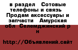  в раздел : Сотовые телефоны и связь » Продам аксессуары и запчасти . Амурская обл.,Селемджинский р-н